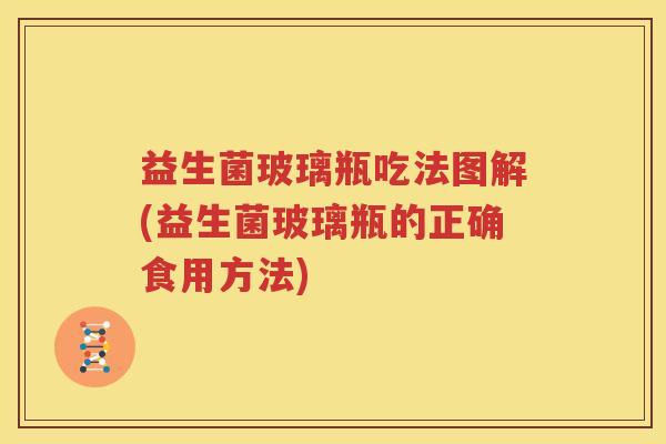 益生菌玻璃瓶吃法图解(益生菌玻璃瓶的正确食用方法)