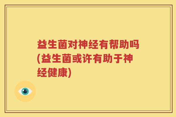 益生菌对神经有帮助吗(益生菌或许有助于神经健康)