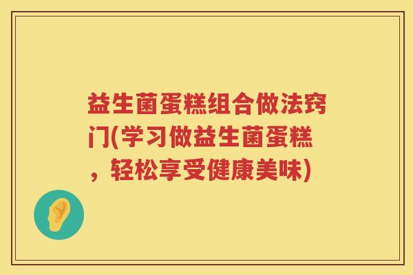 益生菌蛋糕组合做法窍门(学习做益生菌蛋糕，轻松享受健康美味)
