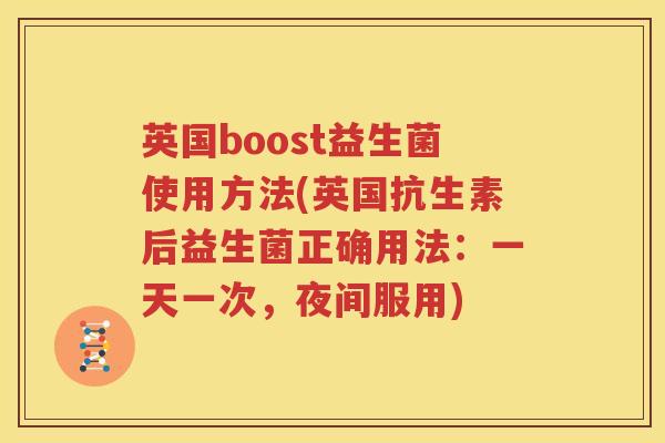 英国boost益生菌使用方法(英国抗生素后益生菌正确用法：一天一次，夜间服用)