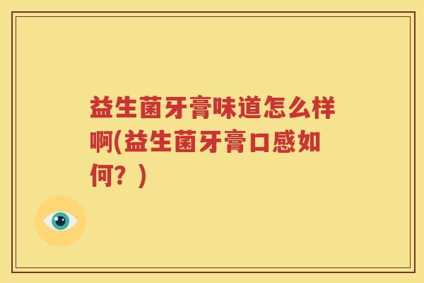 益生菌牙膏味道怎么样啊(益生菌牙膏口感如何？)