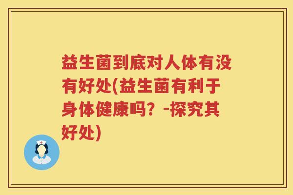 益生菌到底对人体有没有好处(益生菌有利于身体健康吗？-探究其好处)
