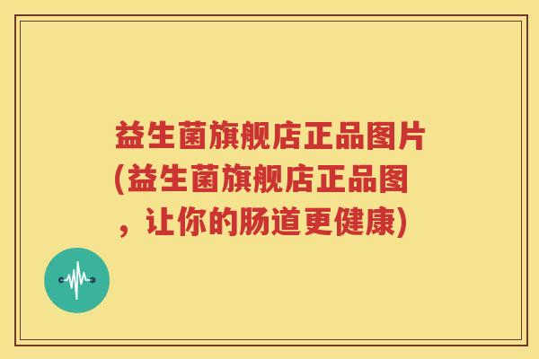 益生菌旗舰店正品图片(益生菌旗舰店正品图，让你的肠道更健康)