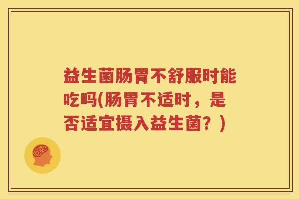 益生菌肠胃不舒服时能吃吗(肠胃不适时，是否适宜摄入益生菌？)