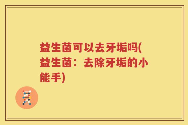 益生菌可以去牙垢吗(益生菌：去除牙垢的小能手)