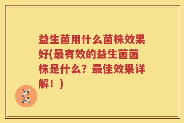 益生菌用什么菌株效果好(最有效的益生菌菌株是什么？最佳效果详解！)
