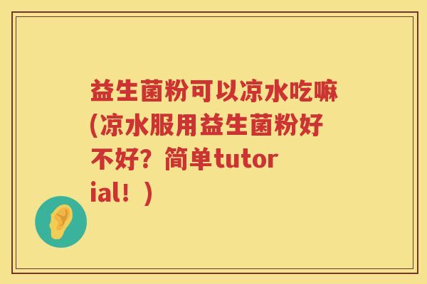 益生菌粉可以凉水吃嘛(凉水服用益生菌粉好不好？简单tutorial！)