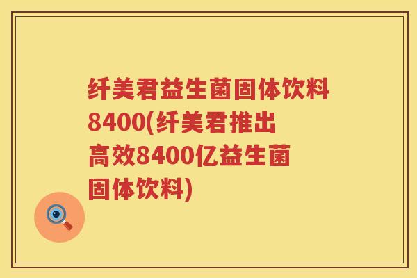 纤美君益生菌固体饮料8400(纤美君推出高效8400亿益生菌固体饮料)