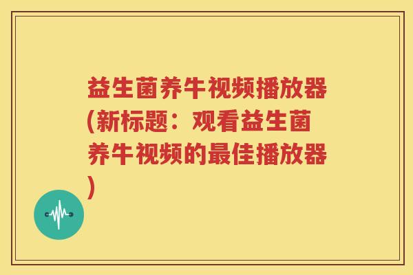 益生菌养牛视频播放器(新标题：观看益生菌养牛视频的最佳播放器)