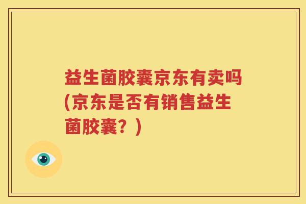 益生菌胶囊京东有卖吗(京东是否有销售益生菌胶囊？)