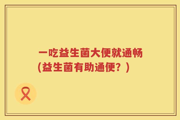 一吃益生菌大便就通畅(益生菌有助通便？)