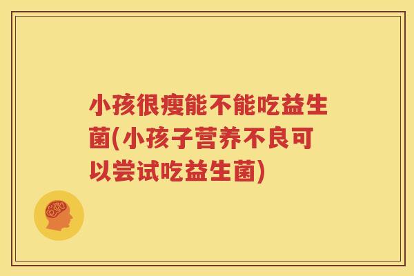 小孩很瘦能不能吃益生菌(小孩子营养不良可以尝试吃益生菌)