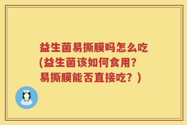 益生菌易撕膜吗怎么吃(益生菌该如何食用？易撕膜能否直接吃？)