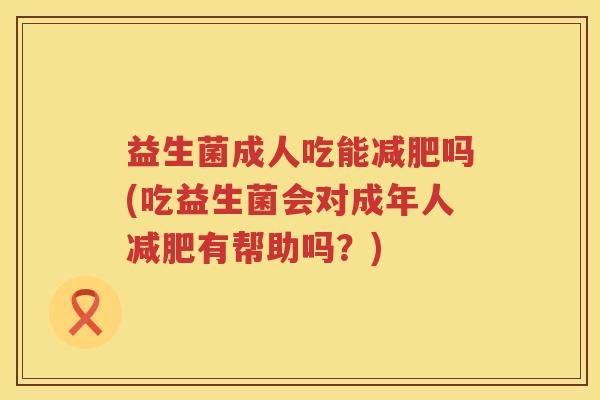 益生菌成人吃能减肥吗(吃益生菌会对成年人减肥有帮助吗？)