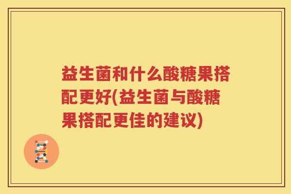 益生菌和什么酸糖果搭配更好(益生菌与酸糖果搭配更佳的建议)