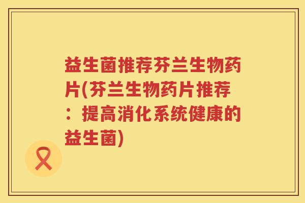 益生菌推荐芬兰生物药片(芬兰生物药片推荐：提高消化系统健康的益生菌)