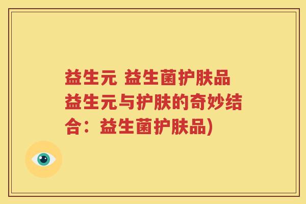 益生元 益生菌护肤品益生元与护肤的奇妙结合：益生菌护肤品)