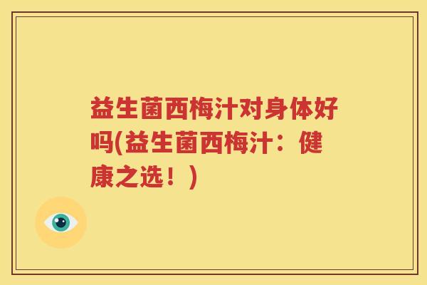 益生菌西梅汁对身体好吗(益生菌西梅汁：健康之选！)