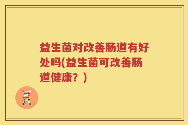 益生菌对改善肠道有好处吗(益生菌可改善肠道健康？)