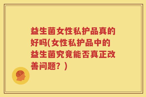 益生菌女性私护品真的好吗(女性私护品中的益生菌究竟能否真正改善问题？)