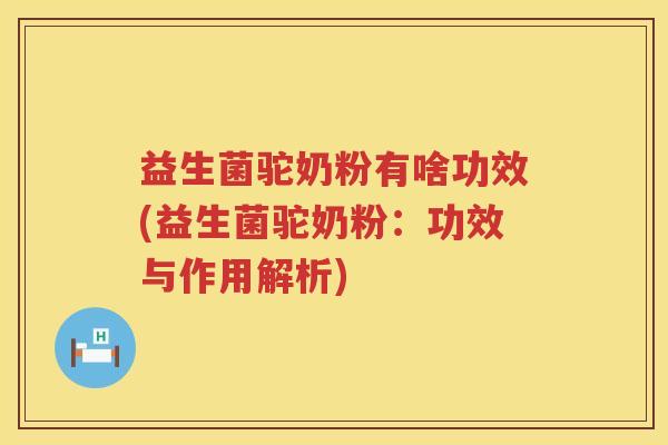 益生菌驼奶粉有啥功效(益生菌驼奶粉：功效与作用解析)