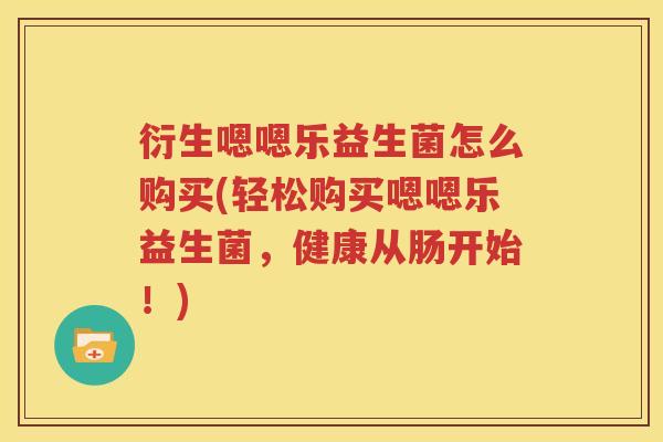 衍生嗯嗯乐益生菌怎么购买(轻松购买嗯嗯乐益生菌，健康从肠开始！)