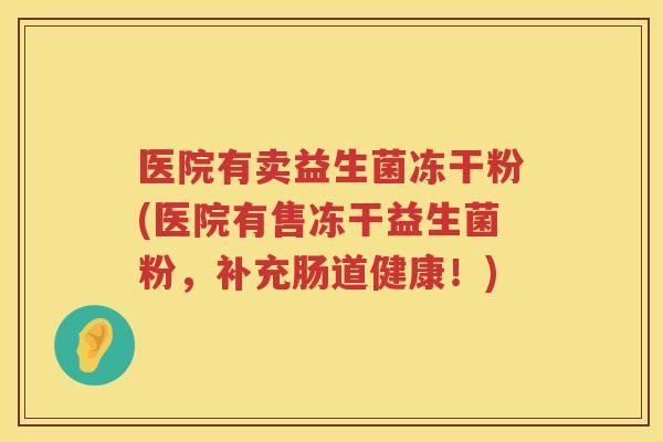 医院有卖益生菌冻干粉(医院有售冻干益生菌粉，补充肠道健康！)