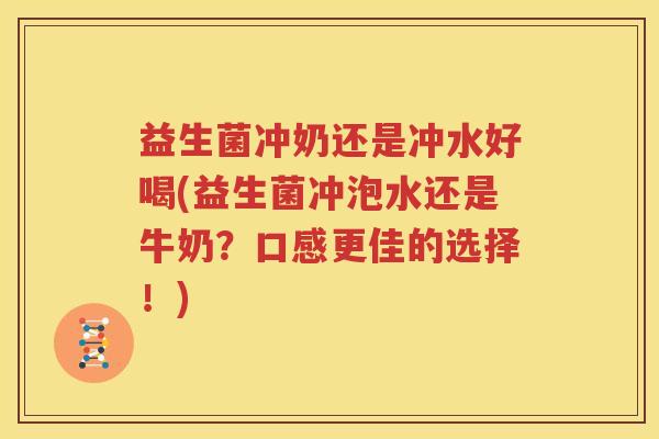 益生菌冲奶还是冲水好喝(益生菌冲泡水还是牛奶？口感更佳的选择！)