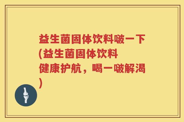 益生菌固体饮料啵一下(益生菌固体饮料  健康护航，喝一啵解渴)
