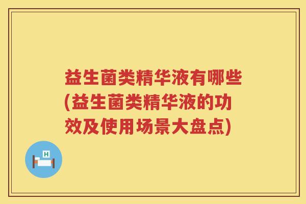 益生菌类精华液有哪些(益生菌类精华液的功效及使用场景大盘点)