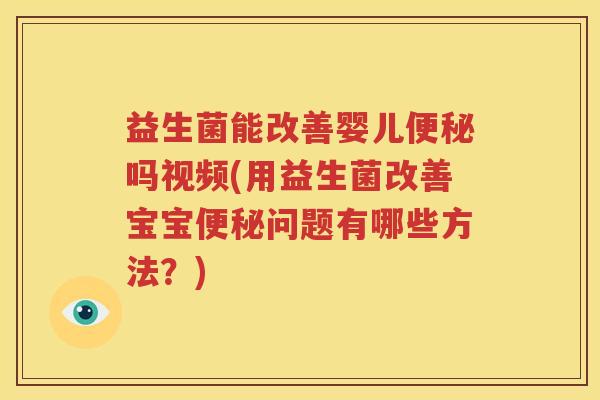 益生菌能改善婴儿便秘吗视频(用益生菌改善宝宝便秘问题有哪些方法？)