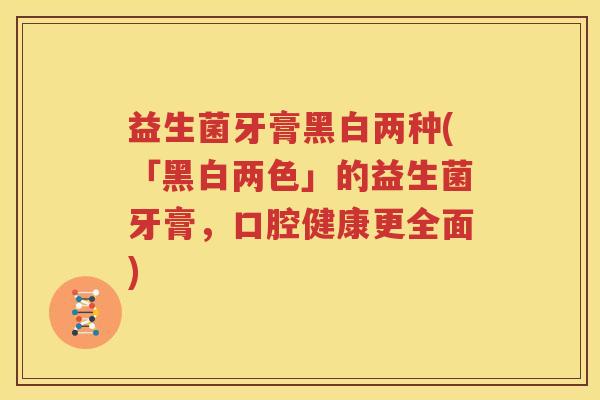 益生菌牙膏黑白两种(「黑白两色」的益生菌牙膏，口腔健康更全面)