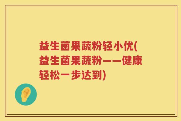 益生菌果蔬粉轻小优(益生菌果蔬粉——健康轻松一步达到)