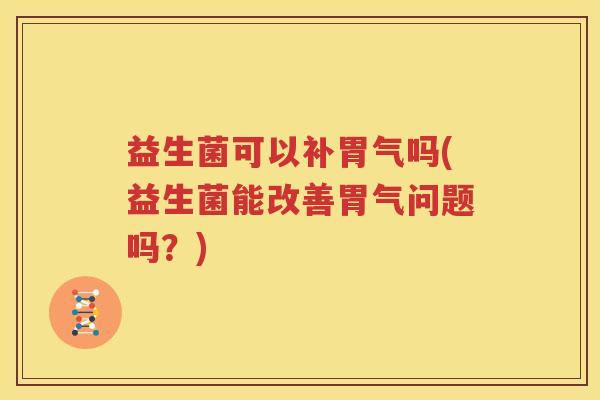 益生菌可以补胃气吗(益生菌能改善胃气问题吗？)