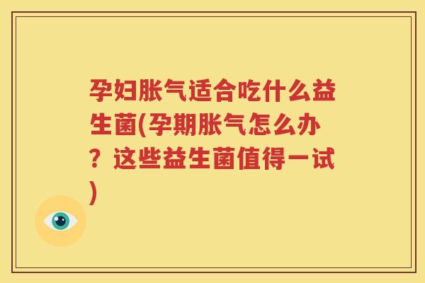 孕妇胀气适合吃什么益生菌(孕期胀气怎么办？这些益生菌值得一试)