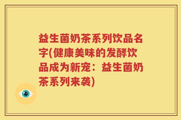 益生菌奶茶系列饮品名字(健康美味的发酵饮品成为新宠：益生菌奶茶系列来袭)