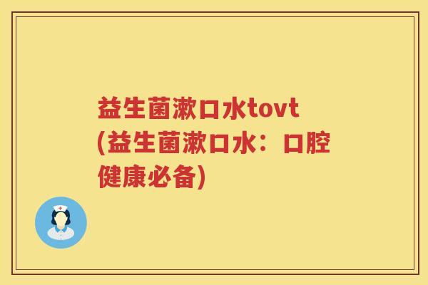 益生菌漱口水tovt(益生菌漱口水：口腔健康必备)