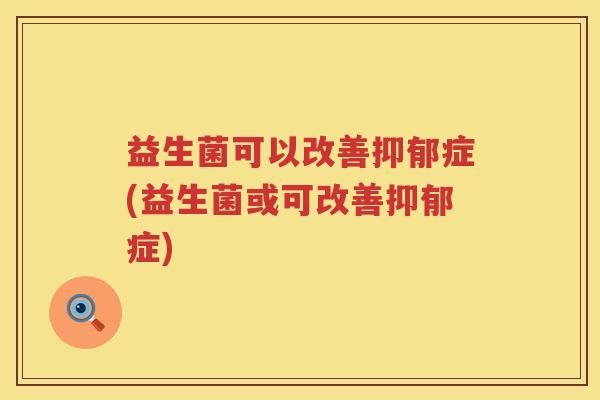 益生菌可以改善抑郁症(益生菌或可改善抑郁症)