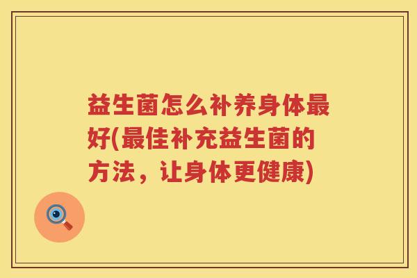 益生菌怎么补养身体最好(最佳补充益生菌的方法，让身体更健康)