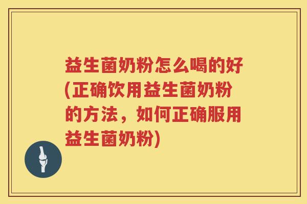 益生菌奶粉怎么喝的好(正确饮用益生菌奶粉的方法，如何正确服用益生菌奶粉)