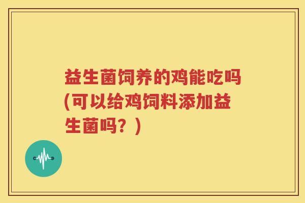益生菌饲养的鸡能吃吗(可以给鸡饲料添加益生菌吗？)