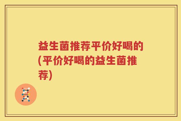 益生菌推荐平价好喝的(平价好喝的益生菌推荐)