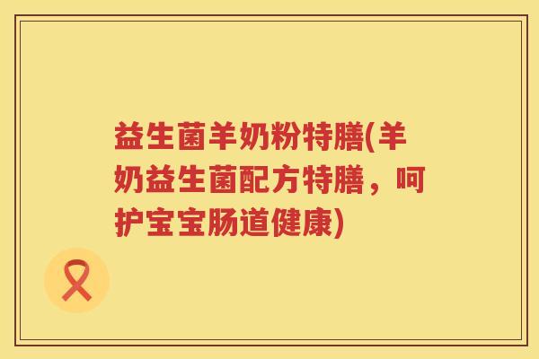 益生菌羊奶粉特膳(羊奶益生菌配方特膳，呵护宝宝肠道健康)