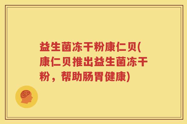 益生菌冻干粉康仁贝(康仁贝推出益生菌冻干粉，帮助肠胃健康)