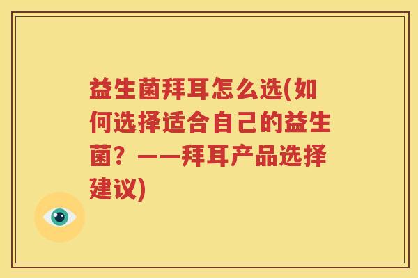 益生菌拜耳怎么选(如何选择适合自己的益生菌？——拜耳产品选择建议)