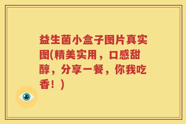 益生菌小盒子图片真实图(精美实用，口感甜醇，分享一餐，你我吃香！)
