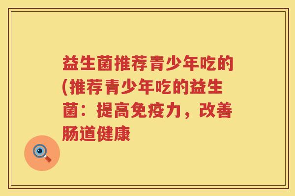 益生菌推荐青少年吃的(推荐青少年吃的益生菌：提高免疫力，改善肠道健康