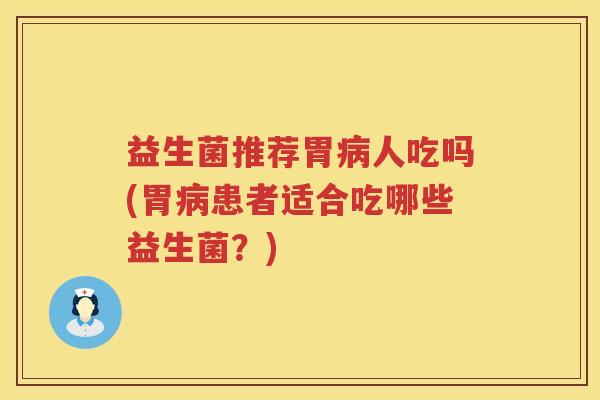 益生菌推荐胃病人吃吗(胃病患者适合吃哪些益生菌？)