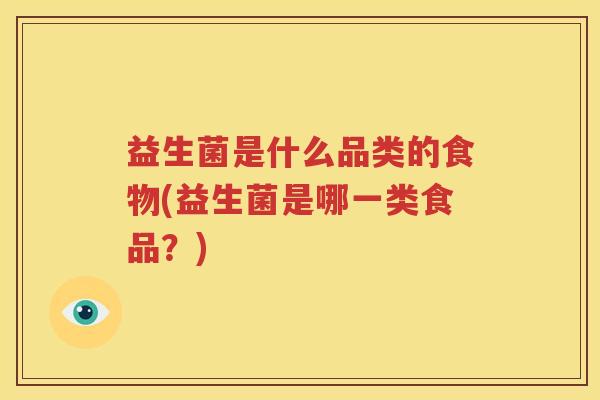 益生菌是什么品类的食物(益生菌是哪一类食品？)