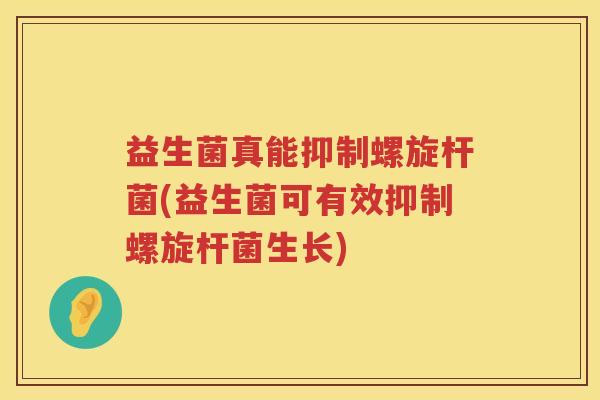 益生菌真能抑制螺旋杆菌(益生菌可有效抑制螺旋杆菌生长)